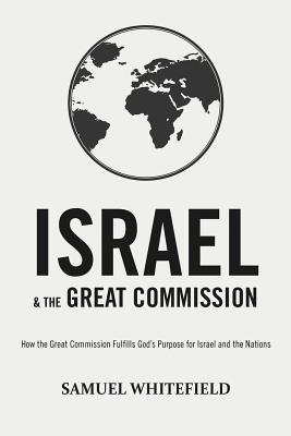 Israel and the Great Commission: How the Great Commission Fulfills God's Purpose for Israel and the Nations - Samuel Whitefield