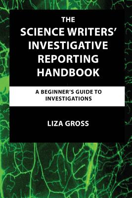 The Science Writers' Investigative Reporting Handbook: A Beginner's Guide to Investigations - Liza Gross
