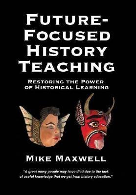 Future-Focused History Teaching: Restoring the Power of Historical Learning - Mike Maxwell