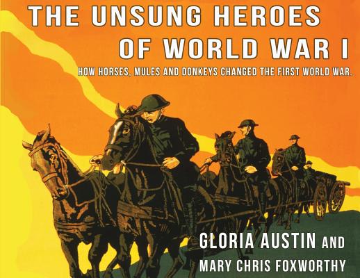 Unsung Heroes of World War One: How Horses, Donkeys and Mules Changed the First World War - Gloria Austin