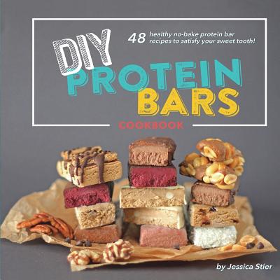 DIY Protein Bars Cookbook [3rd Edition]: Easy, Healthy, Homemade No-Bake Treats That Are Packed With Protein! - Jessica Stier