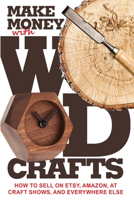 Make Money with Wood Crafts: How to Sell on Etsy, Amazon, at Craft Shows, to Interior Designers and Everywhere Else, and How to Get Top Dollars for - James Dillehay