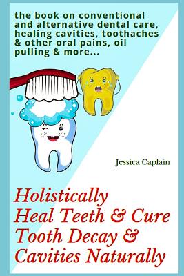 Holistically Heal Teeth & Cure Tooth Decay & Cavities Naturally: The Book on Conventional and Alternative Dental Care, Healing Cavities, Toothaches & - Jessica Caplain