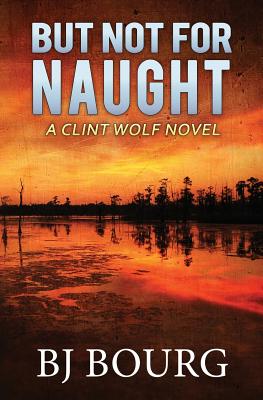 But Not for Naught: A Clint Wolf Novel - Bj Bourg