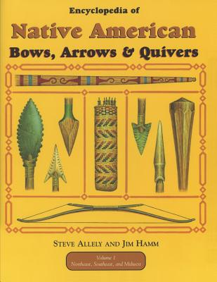 Encyclopedia of Native American Bow, Arrows, and Quivers, Volume 1: Northeast, Southeast, and Midwest - Steve Allely