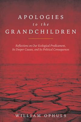 Apologies to the Grandchldren: Reflections on Our Ecological Predicament, Its Deeper Causes, and Its Political Consequences - William Ophuls
