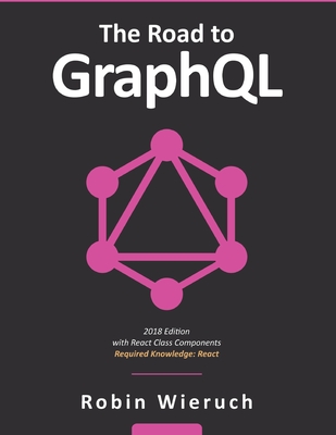 The Road to GraphQL: Your journey to master pragmatic GraphQL in JavaScript with React.js and Node.js - Robin Wieruch