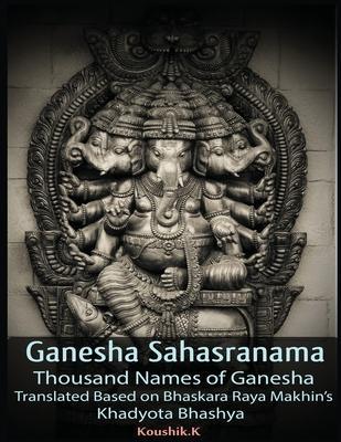 Ganesha Sahasranama - Thousand Names of Ganesha: Translated Based on Bhaskara Raya Makhin's Khadyota Bhashya - Koushik K