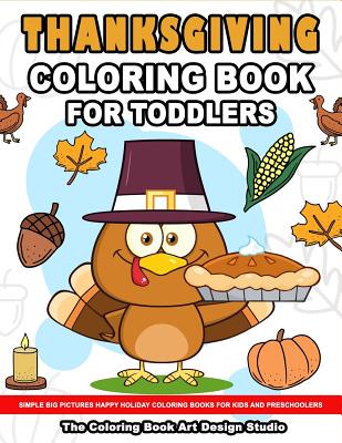 Thanksgiving Coloring Book for Toddlers: Thanksgiving Coloring Book: Simple Big Pictures Happy Holiday Coloring Books for Kids and Preschoolers - The Coloring Book Art Design Studio
