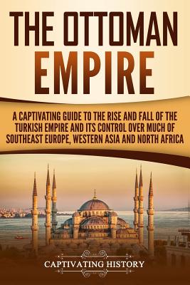 The Ottoman Empire: A Captivating Guide to the Rise and Fall of the Turkish Empire and its Control Over Much of Southeast Europe, Western - Captivating History