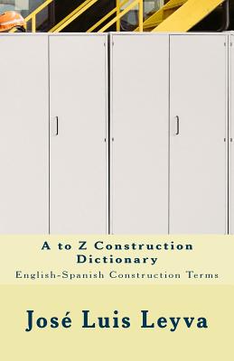 A to Z Construction Dictionary: English-Spanish Construction Terms - Jose Luis Leyva
