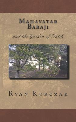 Mahavatar Babaji: And the Garden of Faith - W. Ryan Kurczak