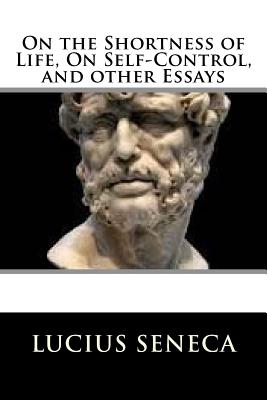 On the Shortness of Life, On Self-Control, and other Essays - Lucius Annaeus Seneca