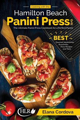 Cooking with the Hamilton Beach Panini Press Grill: The Ultimate Panini Press Cookbook for a Perfect Panini: Gourmet Sandwiches, Bruschetta, Pizza Rec - Elana Cordova