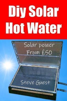 Coperta cărții 'DIY Solar Hot Water, Solar Power From £50: Free solar energy from this self build new invention - Steve Guest'