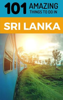 101 Amazing Things to Do in Sri Lanka: Sri Lanka Travel Guide - 101 Amazing Things