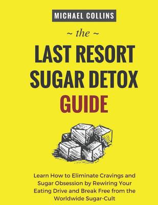 The Last Resort Sugar Detox Guide: Learn How Quickly and Easily Detox from Sugar and Stop Cravings Completely - Michael Collins