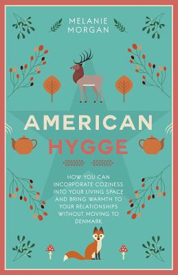American Hygge: How You Can Incorporate Coziness Into Your Living Space and Bring Warmth to Your Relationships Without Moving to Denma - Melanie Morgan