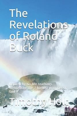 The Revelations of Roland Buck: Inspired by His Life Teachings Highlighting the 7 Highest Priorities of God - Timothy Holt