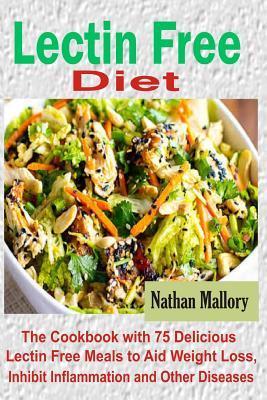 Lectin Free Diet: The Cookbook with 75 Delicious Lectin Free Meals to Aid Weight Loss, Inhibit Inflammation and Other Diseases - Nathan Mallory