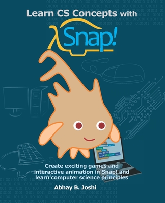 Learn CS Concepts with Snap!: Create exciting games and interactive animation in Snap! and learn computer science principles - Abhay B. Joshi