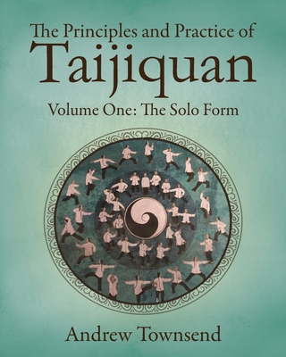 The Principles and Practice of Taijiquan: Volume One - The Solo Form - Andrew Townsend
