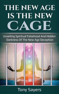 The New Age Is the New Cage: Unveiling Spiritual Falsehood and Hidden Darkness of the New Age Deception. - Tony Sayers