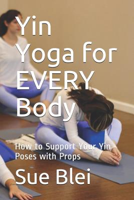 Yin Yoga for Every Body: How to Support Your Yin Poses with Props - Sue Blei