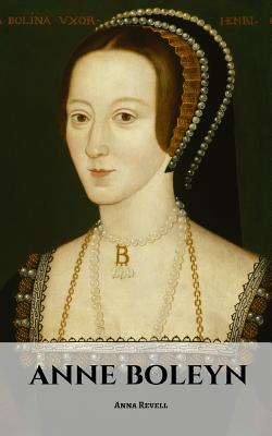 Anne Boleyn: An Anne Boleyn Biography - Anna Revell