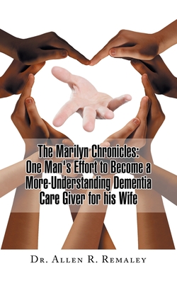 The Marilyn Chronicles: One Man's Effort to Become a More-Understanding Dementia Care Giver for His Wife - Allen R. Remaley