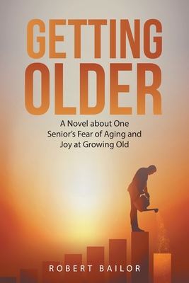 Getting Older: A Novel About One Senior's Fear of Aging and Joy at Growing Old - Robert Bailor