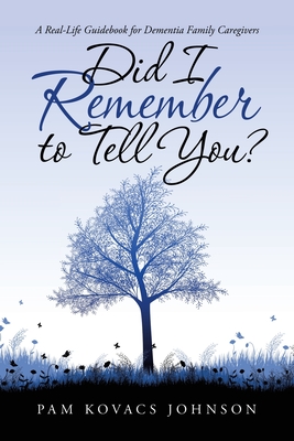 Did I Remember to Tell You?: A Real-Life Guidebook for Dementia Family Caregivers - Pam Kovacs Johnson