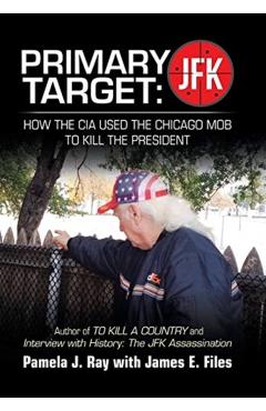 Primary Target: Jfk - How the Cia Used the Chicago Mob to Kill the President: Author of to Kill a County and Interview with History: t - Pamela J. Ray