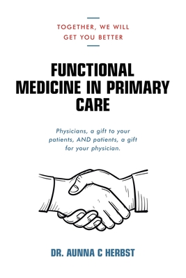 Functional Medicine in Primary Care: Together, We Will Get You Better - Aunna C. Herbst