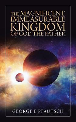 The Magnificent Immeasurable Kingdom of God the Father - George E. Pfautsch