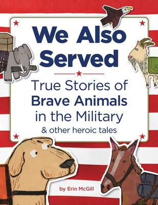 We Also Served: True Stories of Brave Animals in the Military and Other Heroic Tales - Erin Mcgill
