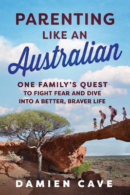 Parenting Like an Australian: One Family's Quest to Fight Fear and Dive Into a Better, Braver Life - Damien Cave