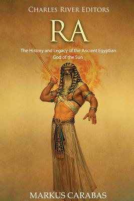 Ra: The History and Legacy of the Ancient Egyptian God of the Sun - Markus Carabas
