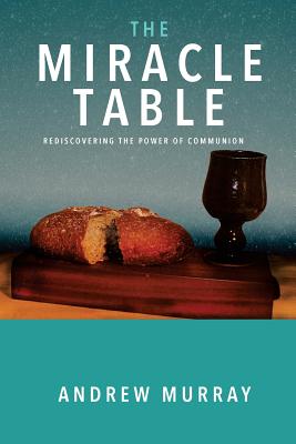 The Miracle Table: Rediscovering the Power of Communion - Andrew Murray