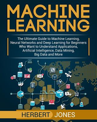 Machine Learning: The Ultimate Guide to Machine Learning, Neural Networks and Deep Learning for Beginners Who Want to Understand Applica - Herbert Jones