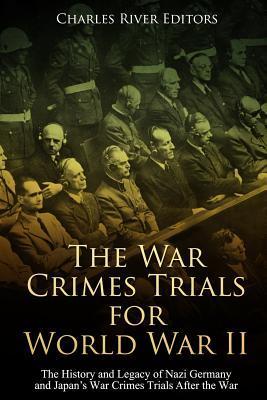 The War Crimes Trials for World War II: The History and Legacy of Nazi Germany and Japan's War Crimes Trials After the War - Charles River Editors