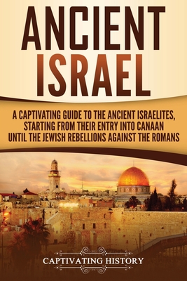 Ancient Israel: A Captivating Guide to the Ancient Israelites, Starting From their Entry into Canaan Until the Jewish Rebellions again - Captivating History