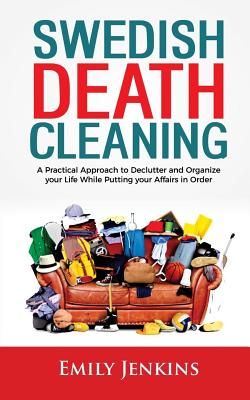 Swedish Death Cleaning: A Practical Approach to Declutter and Organize your Life while Putting Your Affairs in Order - Emily Jenkins