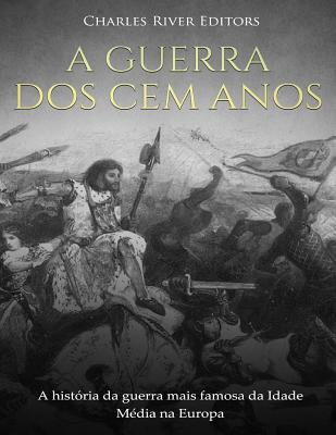 A Guerra dos Cem Anos: A história da guerra mais famosa da Idade Média na Europa - Charles River Editors