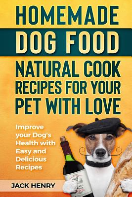 Homemade Dog Food Natural Cook Recipes for your Pet with Love: Improve your Dog's Health with Easy and Delicious Recipes - Jack Henry