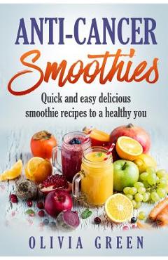 Poza produsului Anti Cancer Smoothies: Quick and easy delicious smoothie recipes to a healthy you - Olivia Green