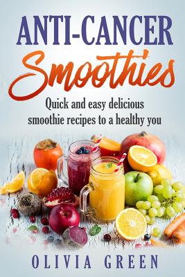 Anti Cancer Smoothies: Quick and easy delicious smoothie recipes to a healthy you - Olivia Green