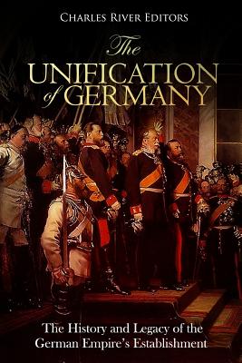 The Unification of Germany: The History and Legacy of the German Empire's Establishment - Charles River Editors