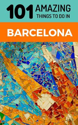 101 Amazing Things to Do in Barcelona: Barcelona Travel Guide - 101 Amazing Things