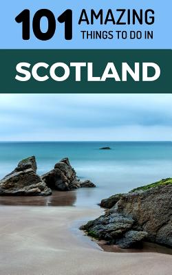 101 Amazing Things to Do in Scotland: Scotland Travel Guide - 101 Amazing Things
